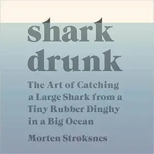 Shark Drunk: The Art of Catching a Large Shark from a Tiny Rubber Dinghy in a Big Ocean [Audiobook]