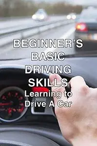 Beginner’s Basic Driving Skills: Learning to Drive A Car: Driving Lessons