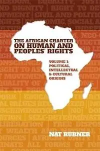 The African Charter on Human and Peoples’ Rights Volume 1: Political, Intellectual & Cultural Origins