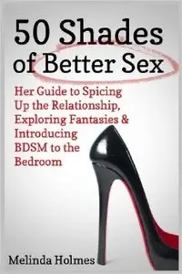 50 Shades of Better Sex: Her Guide to Spicing Up the Relationship, Exploring Fantasies & Introducing BDSM to the Bedroom