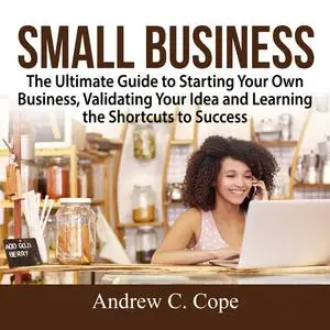 «Small Business: The Ultimate Guide to Starting Your Own Business, Validating Your Idea and Learning the Shortcuts to Su