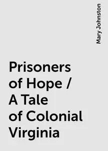 «Prisoners of Hope / A Tale of Colonial Virginia» by Mary Johnston