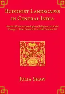 Buddhist Landscapes in Central India: Sanchi Hill and Archaeologies of Religious and Social Change, c. Third Century BC to Fift