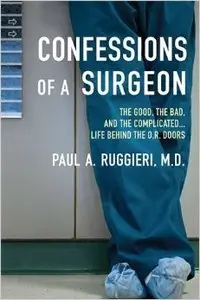 Confessions of a Surgeon: The Good, the Bad and the Complicated...Life Behind the O.R. Doors