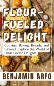 Flour-Fueled Delights: Cooking, Baking, Breads, and Beyond: Explore the World of Flour-Fueled Delights