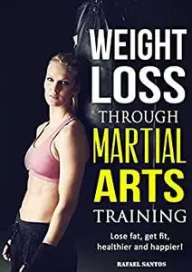 Weight Loss through Martial Arts Training: Lose fat, get fit, healthier, and happier!