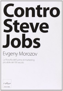 Contro Steve Jobs. La filosofia dell'uomo di marketing più abile del XXI secolo - Evgeny Morozov (Repost)