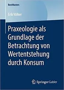 Praxeologie als Grundlage der Betrachtung von Wertentstehung durch Konsum