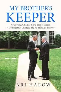 My Brother's Keeper: Netanyahu, Obama, & the Year of Terror & Conflict that Changed the Middle East Forever