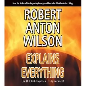 Robert Anton Wilson Explains Everything: (or Old Bob Exposes His Ignorance) (Audiobook)