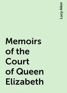 «Memoirs of the Court of Queen Elizabeth» by Lucy Aikin