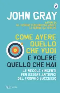 John Gray - Come avere quello che vuoi e volere quello che hai