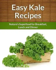 Kale Recipes: Nature's Superfood for Breakfast, Lunch and Dinner (The Easy Recipe) (repost)