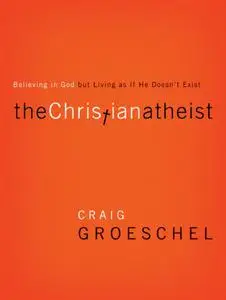 The Christian Atheist: Believing in God but Living As If He Doesn't Exist