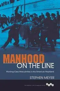 Stephen Meyer - Manhood on the Line: Working-Class Masculinities in the American Heartland
