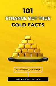 101 Strange But True Gold Facts: Incredible and Astonishing Facts