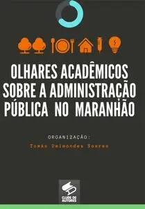 «Olhares Acadêmicos Sobre A Administração Pública No Maranhão» by Tomás Delmondes Soares