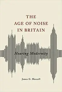 The Age of Noise in Britain: Hearing Modernity