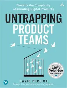 Untrapping Product Teams: Simplify the Complexity of Creating Digital Products (Early Release)