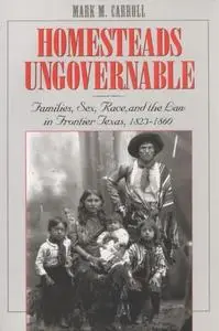 Homesteads Ungovernable: Families, Sex, Race, and the Law in Frontier Texas, 1823-1860 (Jack and Doris Smothers Series in Texas