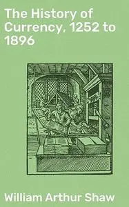«The History of Currency, 1252 to 1896» by William Shaw