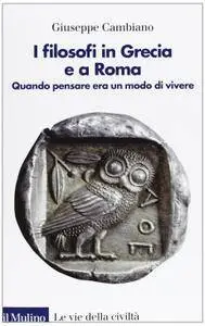 Giuseppe Cambiano - I filosofi in Grecia e a Roma. Quando pensare era un modo di vivere