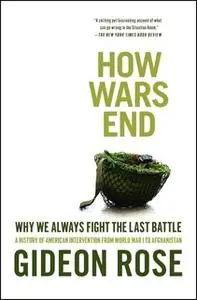 «How Wars End: Why We Always Fight the Last Battle» by Gideon Rose