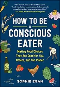 How to Be a Conscious Eater: Making Food Choices That Are Good for You, Others, and the Planet