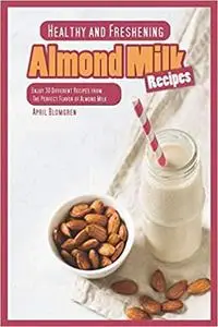 Healthy and Freshening Almond Milk Recipes: Enjoy 30 Different Recipes from