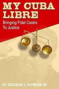 My Cuba Libre: Bringing Fidel Castro to Justice by George J. Fowler III [Repost]