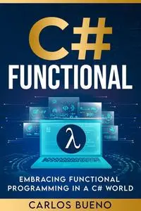 Functional C#: Embracing Functional Programming in a C# World