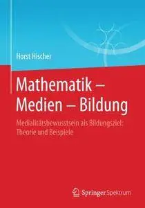 Mathematik - Medien - Bildung: Medialitätsbewusstsein als Bildungsziel: Theorie und Beispiele