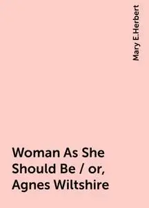 «Woman As She Should Be / or, Agnes Wiltshire» by Mary E.Herbert