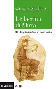 Giuseppe Squillace - Le lacrime di Mirra. Miti e luoghi dei profumi nel mondo antico (2015)