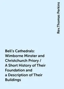 «Bell's Cathedrals: Wimborne Minster and Christchurch Priory / A Short History of Their Foundation and a Description of