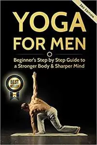 Yoga For Men: Beginner?s Step by Step Guide to a Stronger Body & Sharper Mind