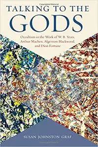 Talking to the Gods: Occultism in the Work of W. B. Yeats, Arthur Machen, Algernon Blackwood, and Dion Fortune