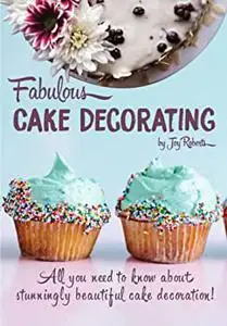 Fabulous Cake Decorating: A Step by Step Beginners Guide to Fabulous Cake Decoration Like a Professional!