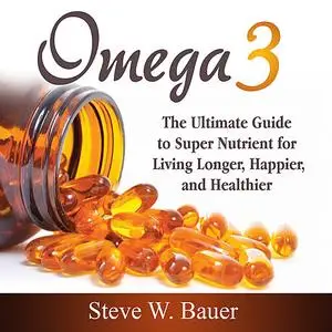«Omega 3: The Ultimate Guide to Super Nutrient for Living Longer, Happier, and Healthier» by Steve Bauer