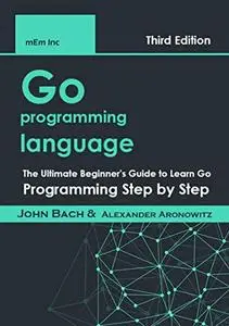 Go programming language: The Ultimate Beginner's Guide to Learn Go Programming Step by Step, Thrid Edition