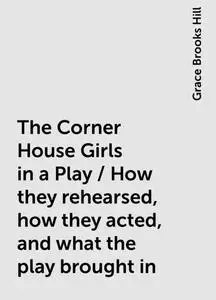 «The Corner House Girls in a Play / How they rehearsed, how they acted, and what the play brought in» by Grace Brooks Hi