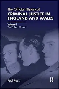 The Official History of Criminal Justice in England and Wales: Volume I: The 'Liberal Hour'