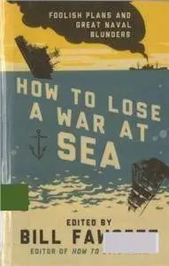 How to Lose a War At Sea: Foolish Plans and Great Naval Blunders