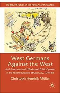 West Germans Against The West: Anti-Americanism in Media and Public Opinion in the Federal Republic of Germany 1949-1968