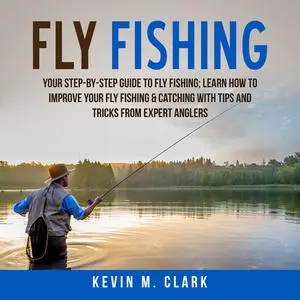 «Fly Fishing: Your Step-By-Step Guide To Fly Fishing; Learn How to Improve Your Fly Fishing & Catching With Tips and Tri