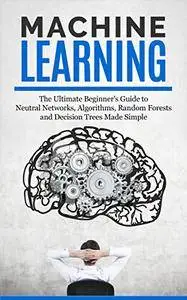 Machine Learning: The Ultimate Beginners Guide For Neural Networks, Algorithms