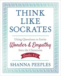 Think Like Socrates: Using Questions to Invite Wonder and Empathy Into the Classroom, Grades 4-12 (Corwin Teaching Essentials)