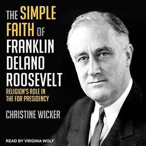 The Simple Faith of Franklin Delano Roosevelt: Religion's Role in the FDR Presidency [Audiobook]