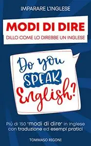 Imparare L'inglese: Dillo Come lo Direbbe un Inglese Più di 150 modi di dire in inglese con traduzione ed esempi pratici
