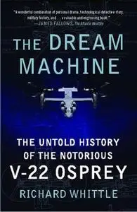 «The Dream Machine: The Untold History of the Notorious V-22 Osprey» by Richard Whittle